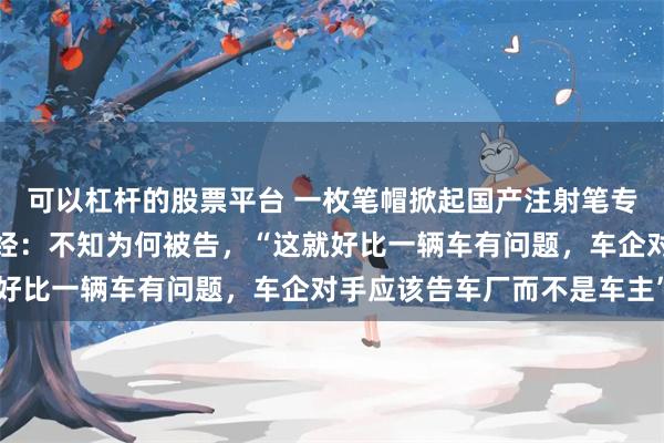 可以杠杆的股票平台 一枚笔帽掀起国产注射笔专利战!银诺医药回应每经:不知为何被告,“这就好比一辆车有问题,车企对手应该告车厂而不是车主”