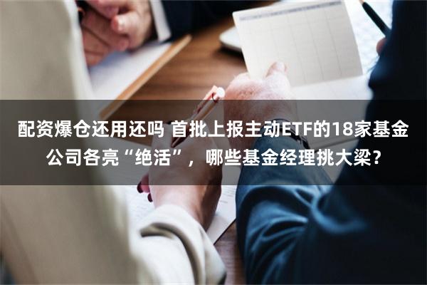 配资爆仓还用还吗 首批上报主动ETF的18家基金公司各亮“绝活”，哪些基金经理挑大梁？