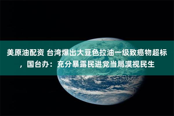 美原油配资 台湾爆出大豆色拉油一级致癌物超标，国台办：充分暴露民进党当局漠视民生
