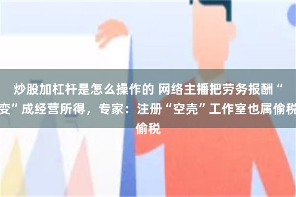 炒股加杠杆是怎么操作的 网络主播把劳务报酬“变”成经营所得，专家：注册“空壳”工作室也属偷税