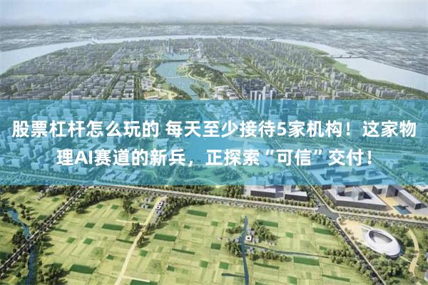 股票杠杆怎么玩的 每天至少接待5家机构！这家物理AI赛道的新兵，正探索“可信”交付！