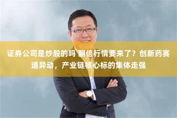 证券公司是炒股的吗 翻倍行情要来了？创新药赛道异动，产业链核心标的集体走强