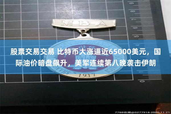 股票交易交易 比特币大涨逼近65000美元，国际油价暗盘飙升，美军连续第八晚袭击伊朗