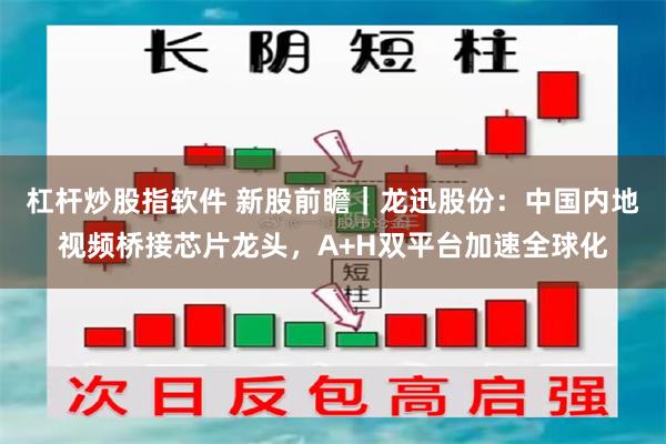 杠杆炒股指软件 新股前瞻｜龙迅股份：中国内地视频桥接芯片龙头，A+H双平台加速全球化