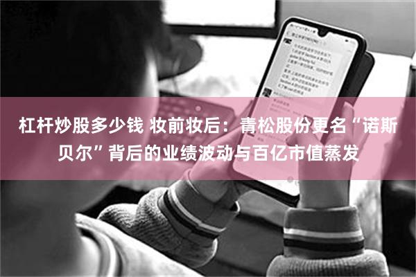 杠杆炒股多少钱 妆前妆后：青松股份更名“诺斯贝尔”背后的业绩波动与百亿市值蒸发