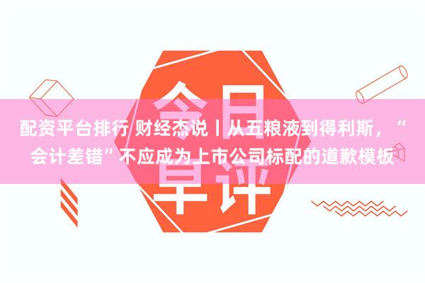 配资平台排行 财经杰说丨从五粮液到得利斯，“会计差错”不应成为上市公司标配的道歉模板