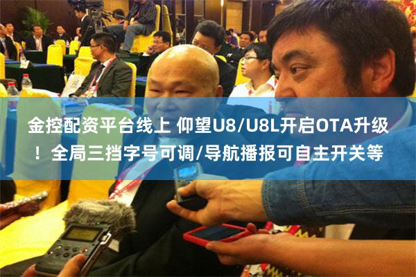 金控配资平台线上 仰望U8/U8L开启OTA升级！全局三挡字号可调/导航播报可自主开关等