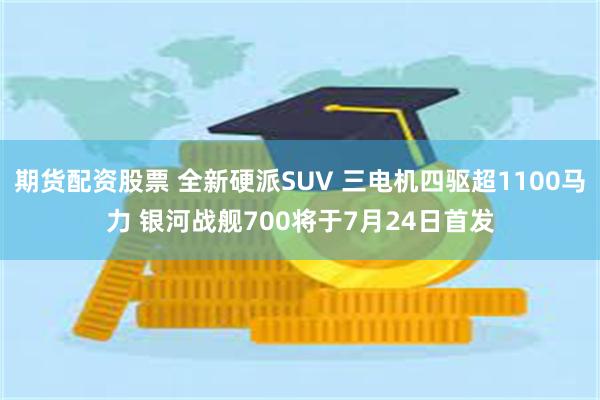 期货配资股票 全新硬派SUV 三电机四驱超1100马力 银河战舰700将于7月24日首发
