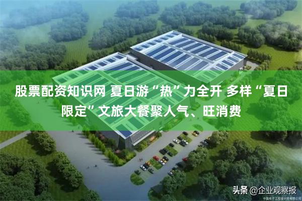 股票配资知识网 夏日游“热”力全开 多样“夏日限定”文旅大餐聚人气、旺消费