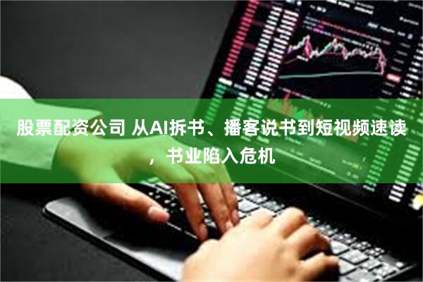 股票配资公司 从AI拆书、播客说书到短视频速读，书业陷入危机