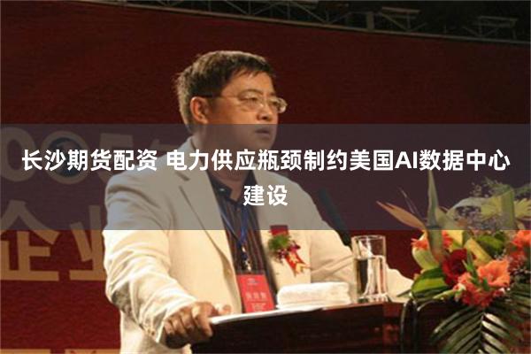 长沙期货配资 电力供应瓶颈制约美国AI数据中心建设