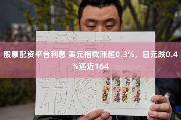 股票配资平台利息 美元指数涨超0.3%,日元跌0.4%逼近164