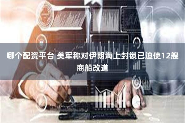 哪个配资平台 美军称对伊朗海上封锁已迫使12艘商船改道