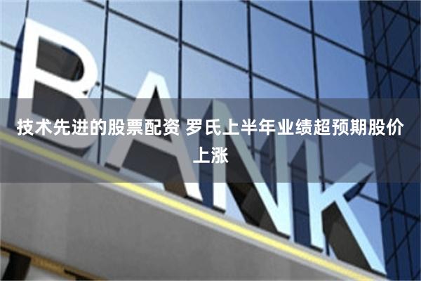 技术先进的股票配资 罗氏上半年业绩超预期股价上涨