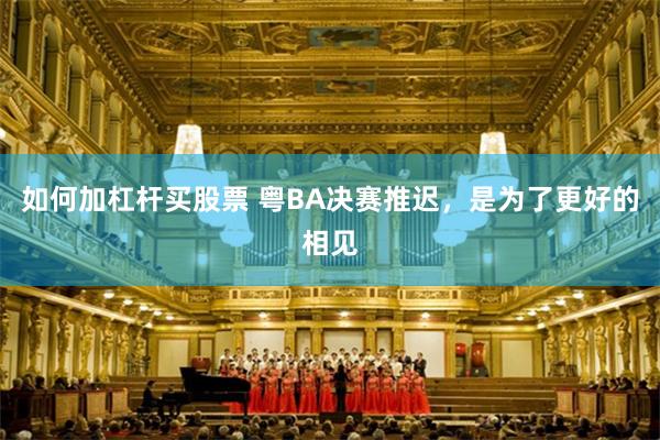 如何加杠杆买股票 粤BA决赛推迟,是为了更好的相见