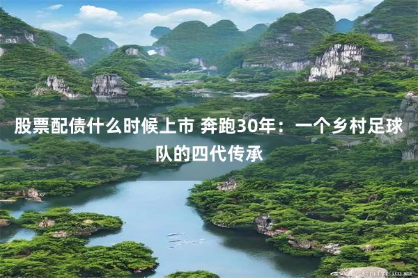 股票配债什么时候上市 奔跑30年：一个乡村足球队的四代传承