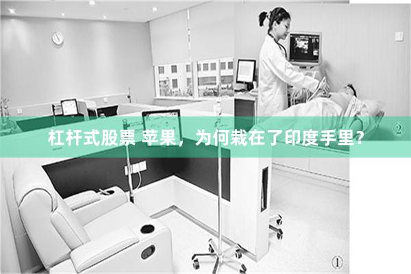 杠杆式股票 苹果,为何栽在了印度手里?