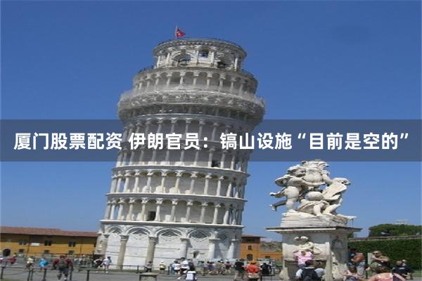 厦门股票配资 伊朗官员：镐山设施“目前是空的”