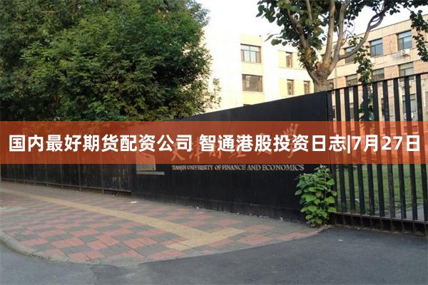 国内最好期货配资公司 智通港股投资日志|7月27日