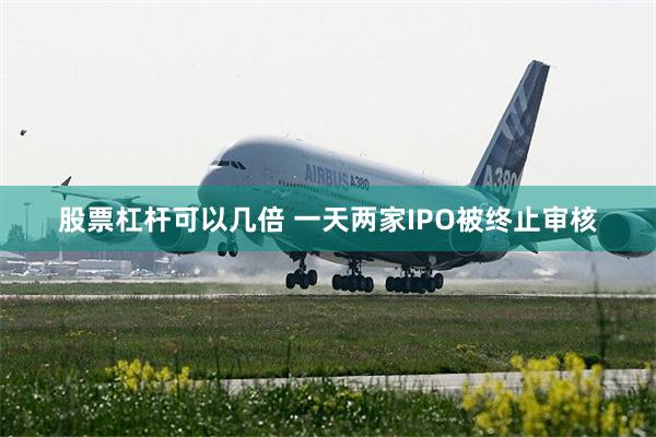 股票杠杆可以几倍 一天两家IPO被终止审核