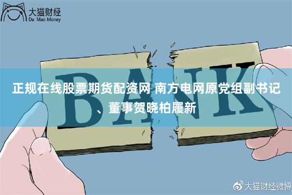 正规在线股票期货配资网 南方电网原党组副书记、董事贺晓柏履新