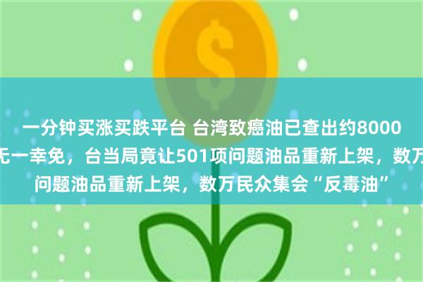 一分钟买涨买跌平台 台湾致癌油已查出约8000吨，岛内22个县市无一幸免，台当局竟让501项问题油品重新上架，数万民众集会“反毒油”
