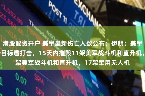 港股配资开户 美军最新伤亡人数公布；伊朗：美军中东基地超288个目标遭打击，15天内摧毁11架美军战斗机和直升机，17架军用无人机