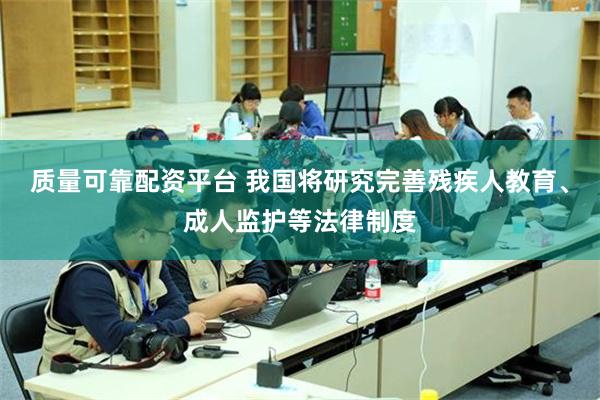 质量可靠配资平台 我国将研究完善残疾人教育、成人监护等法律制度