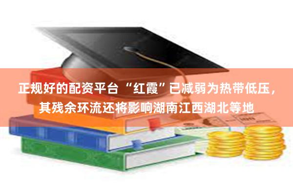 正规好的配资平台 “红霞”已减弱为热带低压，其残余环流还将影响湖南江西湖北等地