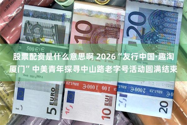 股票配资是什么意思啊 2026“友行中国·趣淘厦门”中美青年探寻中山路老字号活动圆满结束