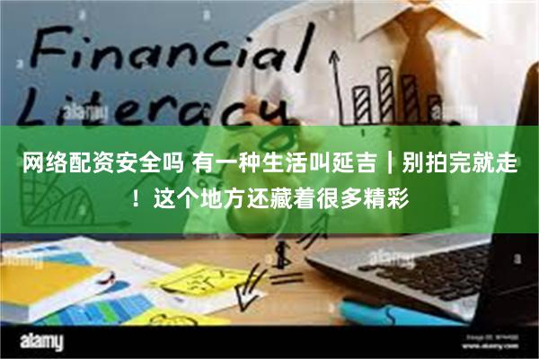 网络配资安全吗 有一种生活叫延吉｜别拍完就走！这个地方还藏着很多精彩