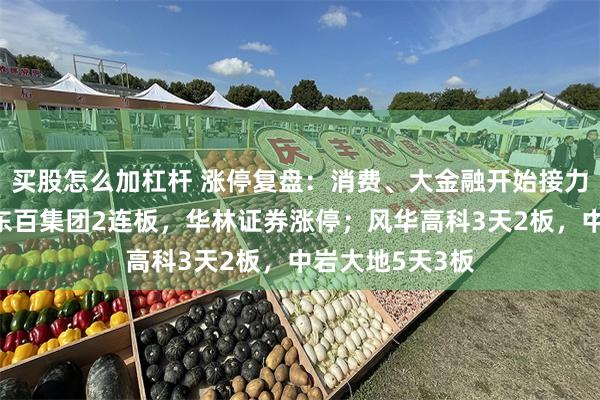 买股怎么加杠杆 涨停复盘：消费、大金融开始接力！一鸣食品、东百集团2连板，华林证券涨停；风华高科3天2板，中岩大地5天3板