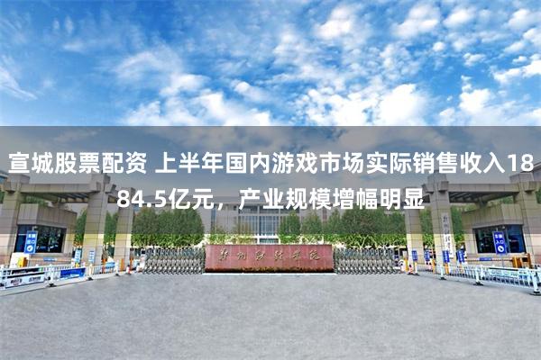 宣城股票配资 上半年国内游戏市场实际销售收入1884.5亿元，产业规模增幅明显