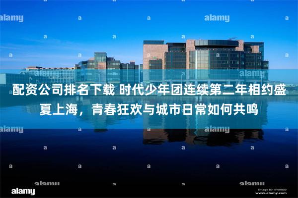 配资公司排名下载 时代少年团连续第二年相约盛夏上海，青春狂欢与城市日常如何共鸣