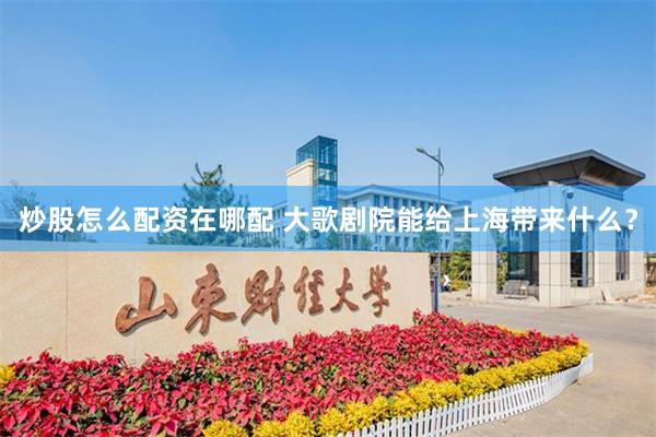 炒股怎么配资在哪配 大歌剧院能给上海带来什么？