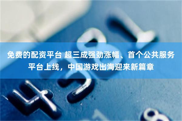 免费的配资平台 超三成强劲涨幅、首个公共服务平台上线，中国游戏出海迎来新篇章