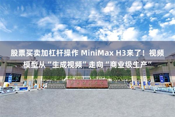 股票买卖加杠杆操作 MiniMax H3来了！视频模型从“生成视频”走向“商业级生产”