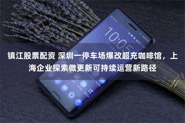 镇江股票配资 深圳一停车场爆改超充咖啡馆，上海企业探索微更新可持续运营新路径