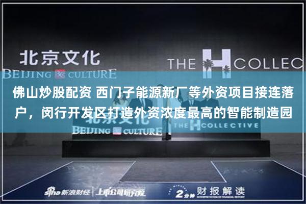 佛山炒股配资 西门子能源新厂等外资项目接连落户,闵行开发区打造外资浓度最高的智能制造园