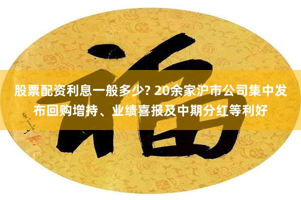 股票配资利息一般多少? 20余家沪市公司集中发布回购增持、业绩喜报及中期分红等利好