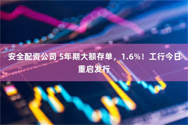 安全配资公司 5年期大额存单，1.6%！工行今日重启发行
