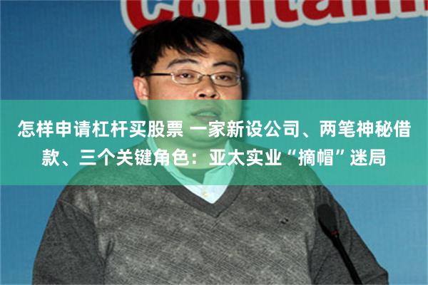 怎样申请杠杆买股票 一家新设公司、两笔神秘借款、三个关键角色：亚太实业“摘帽”迷局