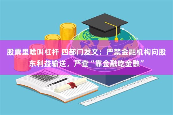 股票里啥叫杠杆 四部门发文:严禁金融机构向股东利益输送,严查“靠金融吃金融”