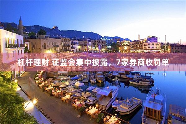 杠杆理财 证监会集中披露，7家券商收罚单