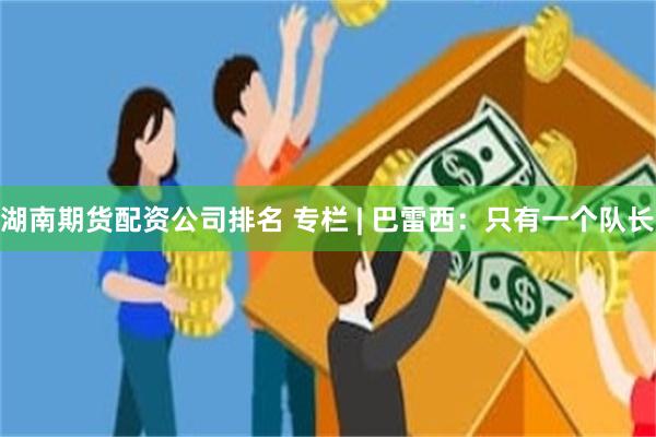 湖南期货配资公司排名 专栏 | 巴雷西：只有一个队长