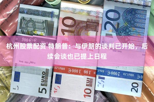 杭州股票配资 特朗普：与伊朗的谈判已开始，后续会谈也已提上日程