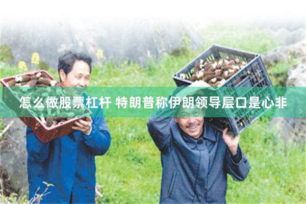 怎么做股票杠杆 特朗普称伊朗领导层口是心非