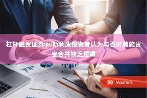 杠杆融资证券 阿斯利康投资者认为与百时美施贵宝合并缺乏逻辑
