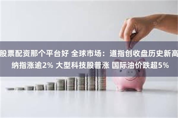 股票配资那个平台好 全球市场：道指创收盘历史新高 纳指涨逾2% 大型科技股普涨 国际油价跌超5%