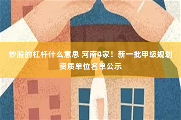炒股的杠杆什么意思 河南4家！新一批甲级规划资质单位名单公示